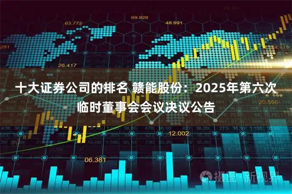 十大证券公司的排名 赣能股份：2025年第六次临时董事会会议决议公告