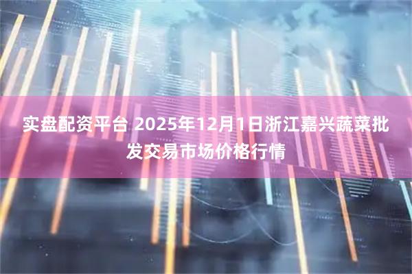 实盘配资平台 2025年12月1日浙江嘉兴蔬菜批发交易市场价格行情