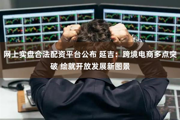 网上实盘合法配资平台公布 延吉:跨境电商多点突破 绘就开放发展新图景