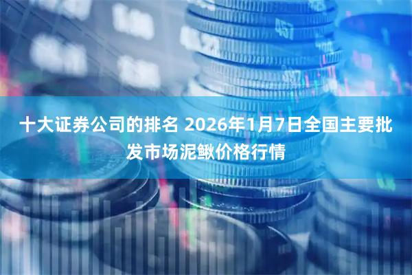 十大证券公司的排名 2026年1月7日全国主要批发市场泥鳅价格行情