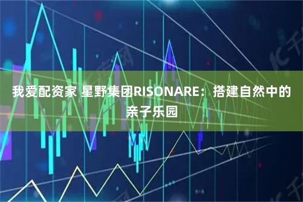 我爱配资家 星野集团RISONARE：搭建自然中的亲子乐园