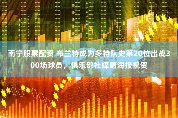 南宁股票配资 布兰特成为多特队史第20位出战300场球员，俱乐部社媒晒海报祝贺