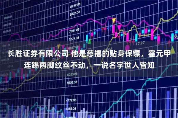 长胜证券有限公司 他是慈禧的贴身保镖，霍元甲连踢两脚纹丝不动，一说名字世人皆知