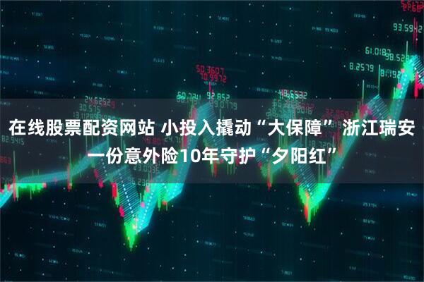 在线股票配资网站 小投入撬动“大保障” 浙江瑞安一份意外险10年守护“夕阳红”