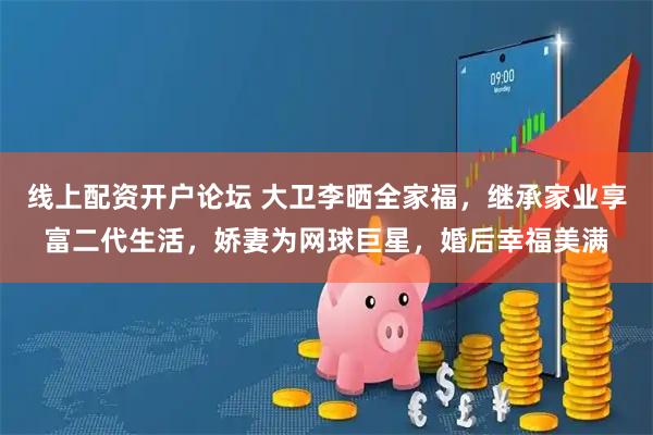 线上配资开户论坛 大卫李晒全家福，继承家业享富二代生活，娇妻为网球巨星，婚后幸福美满