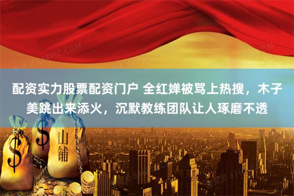 配资实力股票配资门户 全红婵被骂上热搜，木子美跳出来添火，沉默教练团队让人琢磨不透