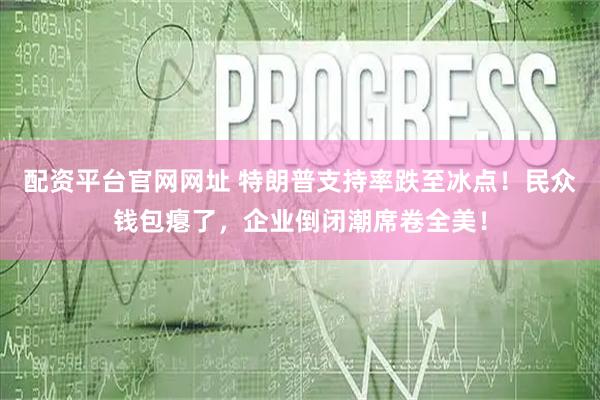 配资平台官网网址 特朗普支持率跌至冰点！民众钱包瘪了，企业倒闭潮席卷全美！