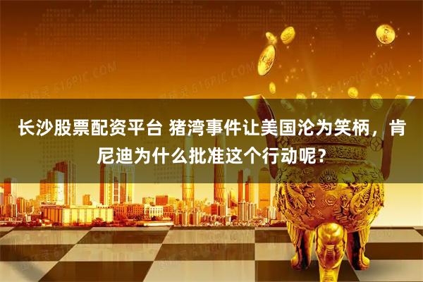 长沙股票配资平台 猪湾事件让美国沦为笑柄，肯尼迪为什么批准这个行动呢？