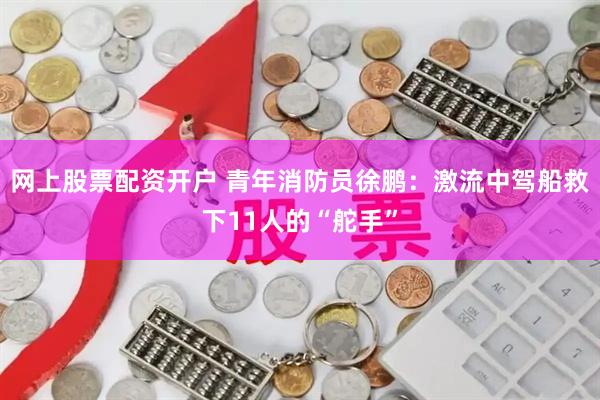 网上股票配资开户 青年消防员徐鹏：激流中驾船救下11人的“舵手”