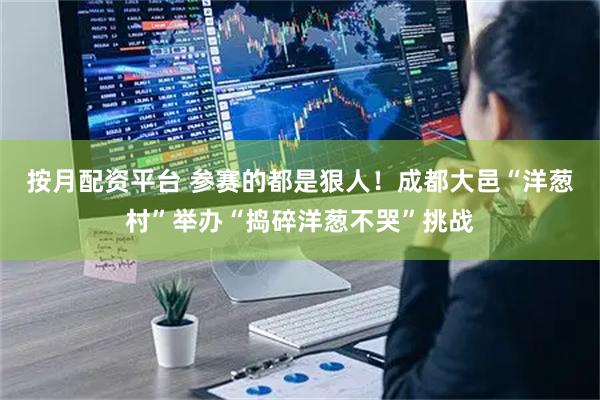 按月配资平台 参赛的都是狠人！成都大邑“洋葱村”举办“捣碎洋葱不哭”挑战