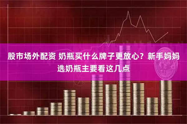 股市场外配资 奶瓶买什么牌子更放心？新手妈妈选奶瓶主要看这几点
