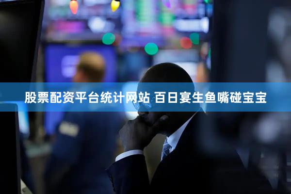 股票配资平台统计网站 百日宴生鱼嘴碰宝宝