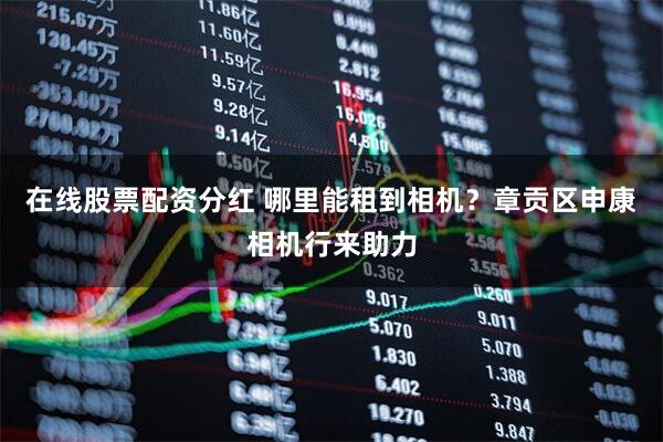 在线股票配资分红 哪里能租到相机？章贡区申康相机行来助力
