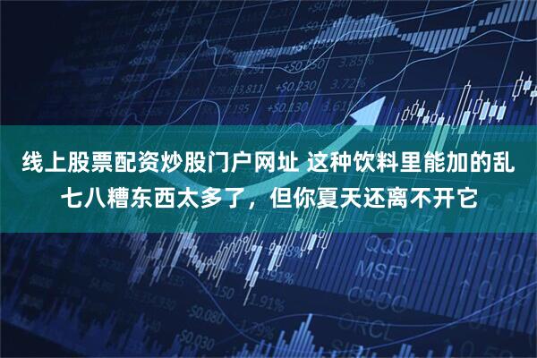 线上股票配资炒股门户网址 这种饮料里能加的乱七八糟东西太多了，但你夏天还离不开它