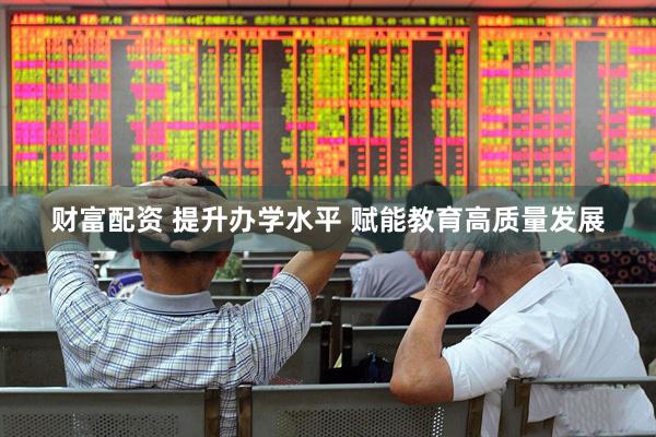 财富配资 提升办学水平 赋能教育高质量发展