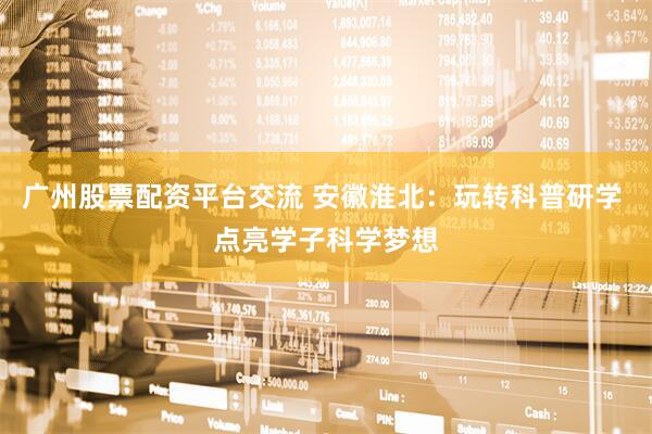 广州股票配资平台交流 安徽淮北:玩转科普研学 点亮学子科学梦想