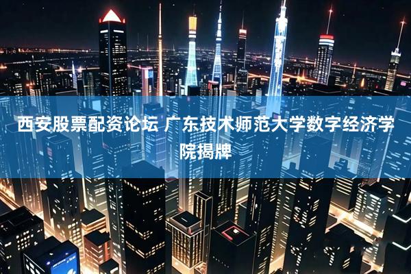 西安股票配资论坛 广东技术师范大学数字经济学院揭牌