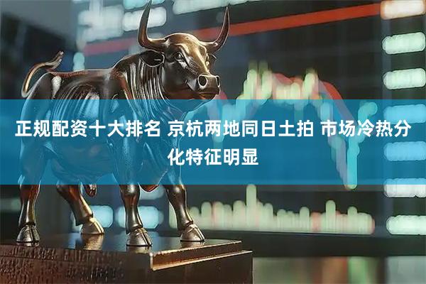 正规配资十大排名 京杭两地同日土拍 市场冷热分化特征明显