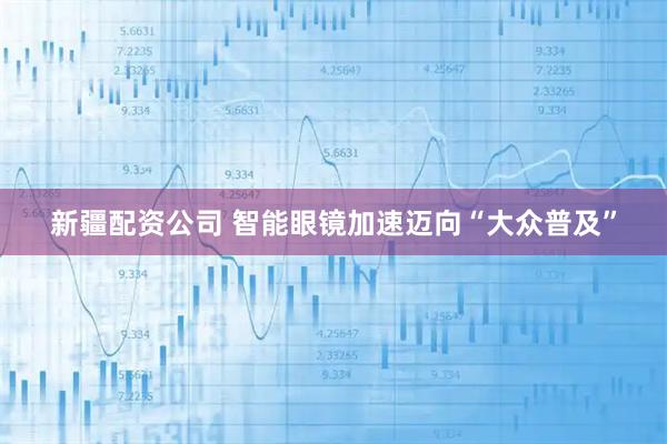 新疆配资公司 智能眼镜加速迈向“大众普及”