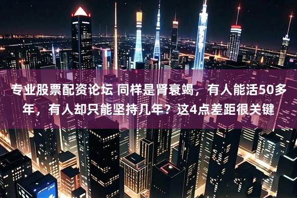 专业股票配资论坛 同样是肾衰竭，有人能活50多年，有人却只能坚持几年？这4点差距很关键