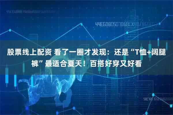 股票线上配资 看了一圈才发现:还是“T恤+阔腿裤”最适合夏天!百搭好穿又好看
