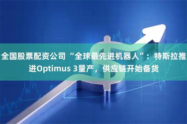 全国股票配资公司 “全球最先进机器人”：特斯拉推进Optimus 3量产，供应链开始备货