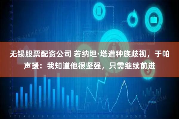 无锡股票配资公司 若纳坦·塔遭种族歧视，于帕声援：我知道他很坚强，只需继续前进