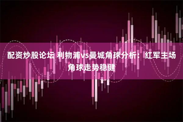 配资炒股论坛 利物浦vs曼城角球分析：红军主场角球走势稳健