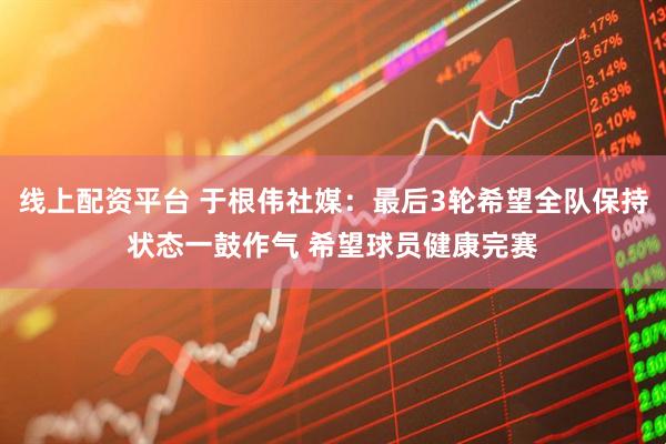 线上配资平台 于根伟社媒：最后3轮希望全队保持状态一鼓作气 希望球员健康完赛