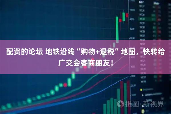 配资的论坛 地铁沿线“购物+退税”地图，快转给广交会客商朋友！