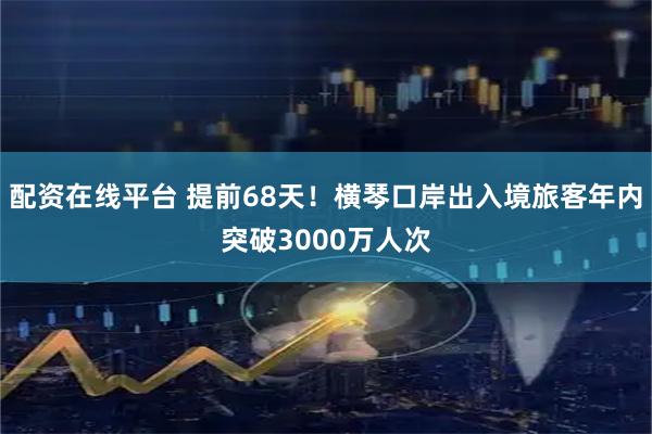 配资在线平台 提前68天！横琴口岸出入境旅客年内突破3000万人次